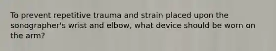 To prevent repetitive trauma and strain placed upon the sonographer's wrist and elbow, what device should be worn on the arm?