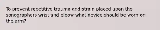 To prevent repetitive trauma and strain placed upon the sonographers wrist and elbow what device should be worn on the arm?