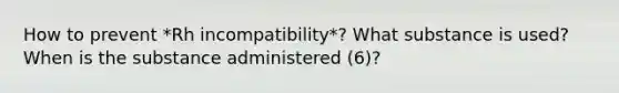 How to prevent *Rh incompatibility*? What substance is used? When is the substance administered (6)?