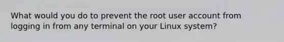 What would you do to prevent the root user account from logging in from any terminal on your Linux system?