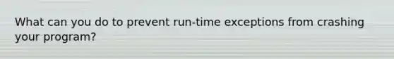 What can you do to prevent run-time exceptions from crashing your program?