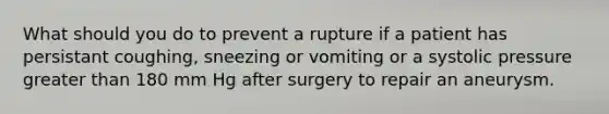 What should you do to prevent a rupture if a patient has persistant coughing, sneezing or vomiting or a systolic pressure greater than 180 mm Hg after surgery to repair an aneurysm.