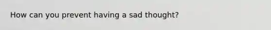 How can you prevent having a sad thought?