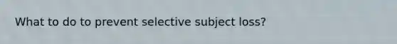 What to do to prevent selective subject loss?