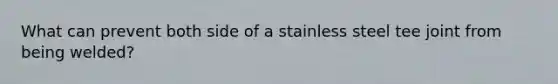 What can prevent both side of a stainless steel tee joint from being welded?