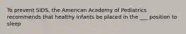 To prevent SIDS, the American Academy of Pediatrics recommends that healthy infants be placed in the ___ position to sleep