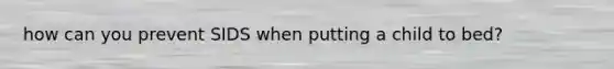 how can you prevent SIDS when putting a child to bed?