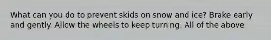 What can you do to prevent skids on snow and ice? Brake early and gently. Allow the wheels to keep turning. All of the above