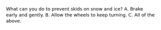 What can you do to prevent skids on snow and ice? A. Brake early and gently. B. Allow the wheels to keep turning. C. All of the above.