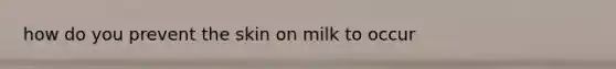 how do you prevent the skin on milk to occur