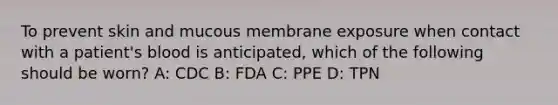 To prevent skin and mucous membrane exposure when contact with a patient's blood is anticipated, which of the following should be worn? A: CDC B: FDA C: PPE D: TPN