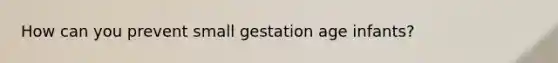 How can you prevent small gestation age infants?