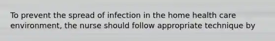 To prevent the spread of infection in the home health care environment, the nurse should follow appropriate technique by