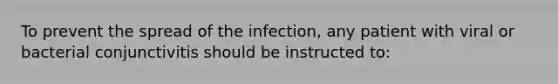 To prevent the spread of the infection, any patient with viral or bacterial conjunctivitis should be instructed to: