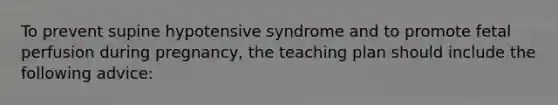 To prevent supine hypotensive syndrome and to promote fetal perfusion during pregnancy, the teaching plan should include the following advice: