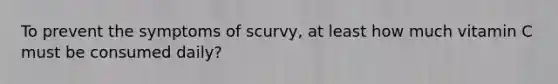 To prevent the symptoms of scurvy, at least how much vitamin C must be consumed daily?