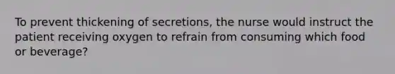 To prevent thickening of secretions, the nurse would instruct the patient receiving oxygen to refrain from consuming which food or beverage?