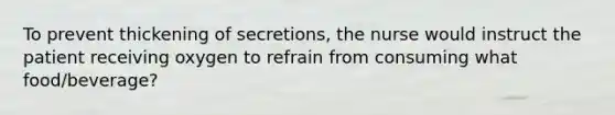 To prevent thickening of secretions, the nurse would instruct the patient receiving oxygen to refrain from consuming what food/beverage?