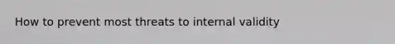 How to prevent most threats to internal validity