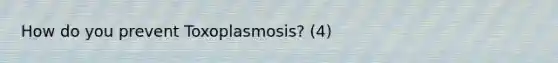 How do you prevent Toxoplasmosis? (4)