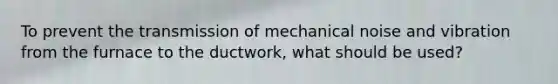 To prevent the transmission of mechanical noise and vibration from the furnace to the ductwork, what should be used?