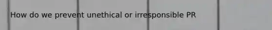 How do we prevent unethical or irresponsible PR