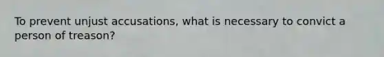 To prevent unjust accusations, what is necessary to convict a person of treason?