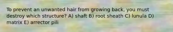 To prevent an unwanted hair from growing back, you must destroy which structure? A) shaft B) root sheath C) lunula D) matrix E) arrector pili