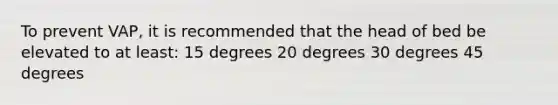 To prevent VAP, it is recommended that the head of bed be elevated to at least: 15 degrees 20 degrees 30 degrees 45 degrees