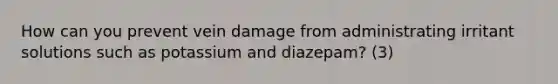 How can you prevent vein damage from administrating irritant solutions such as potassium and diazepam? (3)