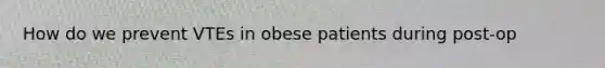 How do we prevent VTEs in obese patients during post-op
