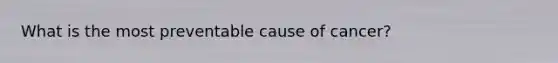 What is the most preventable cause of cancer?