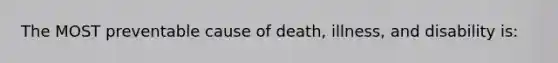 The MOST preventable cause of death, illness, and disability is: