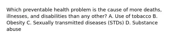 Which preventable health problem is the cause of more deaths, illnesses, and disabilities than any other? A. Use of tobacco B. Obesity C. Sexually transmitted diseases (STDs) D. Substance abuse