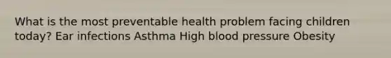 What is the most preventable health problem facing children today? Ear infections Asthma High blood pressure Obesity