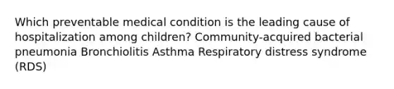 Which preventable medical condition is the leading cause of hospitalization among children? Community-acquired bacterial pneumonia Bronchiolitis Asthma Respiratory distress syndrome (RDS)