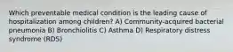 Which preventable medical condition is the leading cause of hospitalization among children? A) Community-acquired bacterial pneumonia B) Bronchiolitis C) Asthma D) Respiratory distress syndrome (RDS)