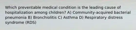 Which preventable medical condition is the leading cause of hospitalization among children? A) Community-acquired bacterial pneumonia B) Bronchiolitis C) Asthma D) Respiratory distress syndrome (RDS)