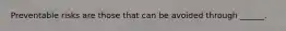 Preventable risks are those that can be avoided through ______.