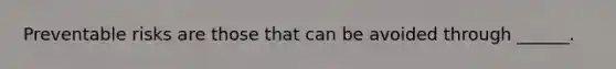Preventable risks are those that can be avoided through ______.
