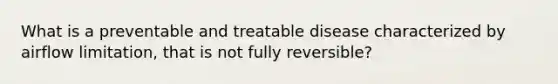 What is a preventable and treatable disease characterized by airflow limitation, that is not fully reversible?