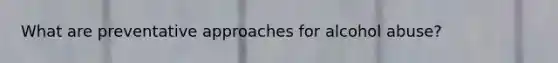 What are preventative approaches for alcohol abuse?