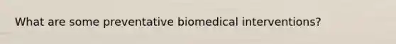 What are some preventative biomedical interventions?