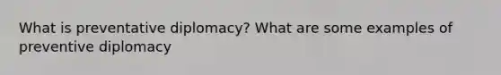 What is preventative diplomacy? What are some examples of preventive diplomacy