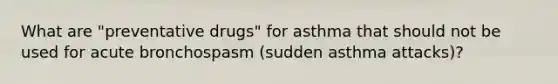 What are "preventative drugs" for asthma that should not be used for acute bronchospasm (sudden asthma attacks)?