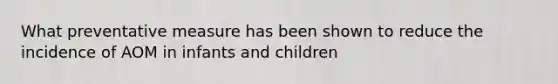 What preventative measure has been shown to reduce the incidence of AOM in infants and children