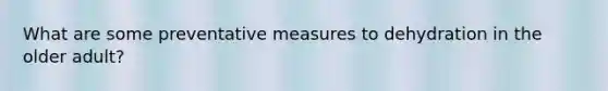 What are some preventative measures to dehydration in the older adult?