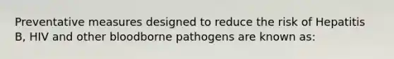 Preventative measures designed to reduce the risk of Hepatitis B, HIV and other bloodborne pathogens are known as: