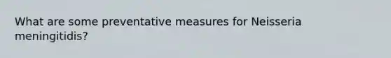 What are some preventative measures for Neisseria meningitidis?