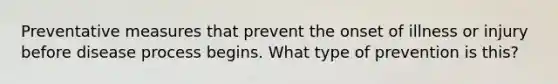 Preventative measures that prevent the onset of illness or injury before disease process begins. What type of prevention is this?